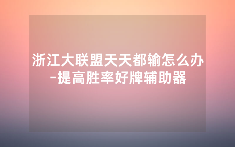 浙江大联盟天天都输怎么办-提高胜率好牌辅助器