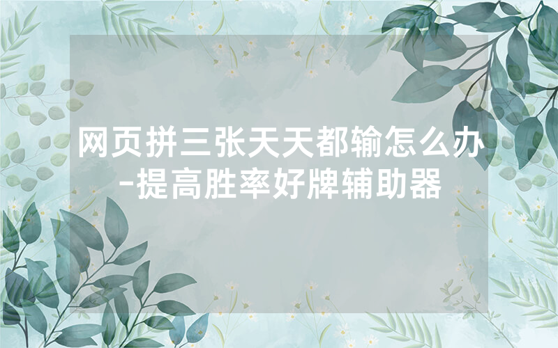 网页拼三张天天都输怎么办-提高胜率好牌辅助器