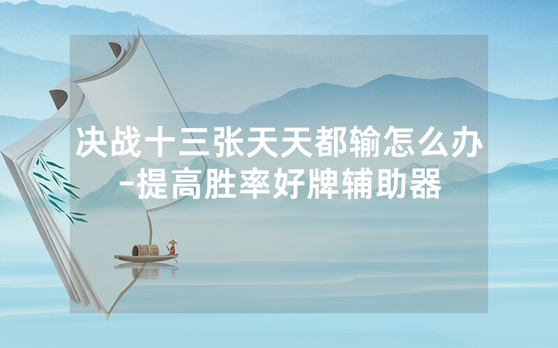 决战十三张天天都输怎么办-提高胜率好牌辅助器