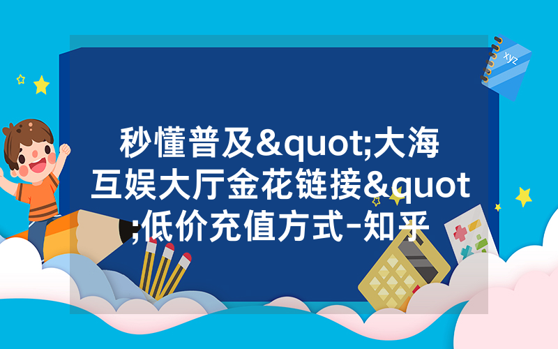 秒懂普及"大海互娱大厅金花链接"低价充值方式-知乎