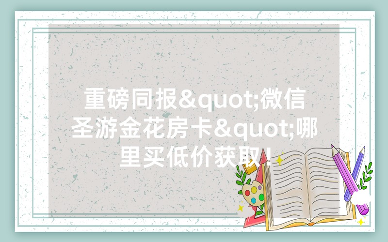 重磅同报"微信圣游金花房卡"哪里买低价获取！
