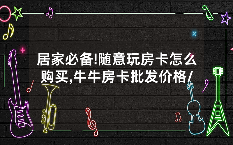 居家必备!随意玩房卡怎么购买,牛牛房卡批发价格/
