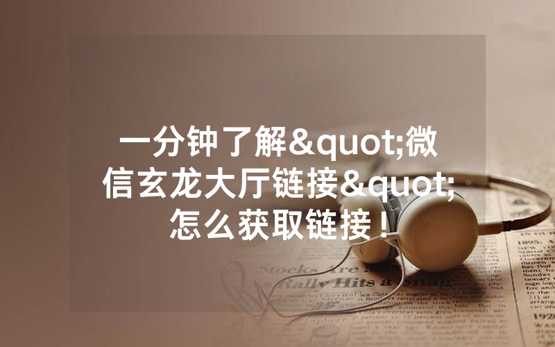 一分钟了解"微信玄龙大厅链接"怎么获取链接！