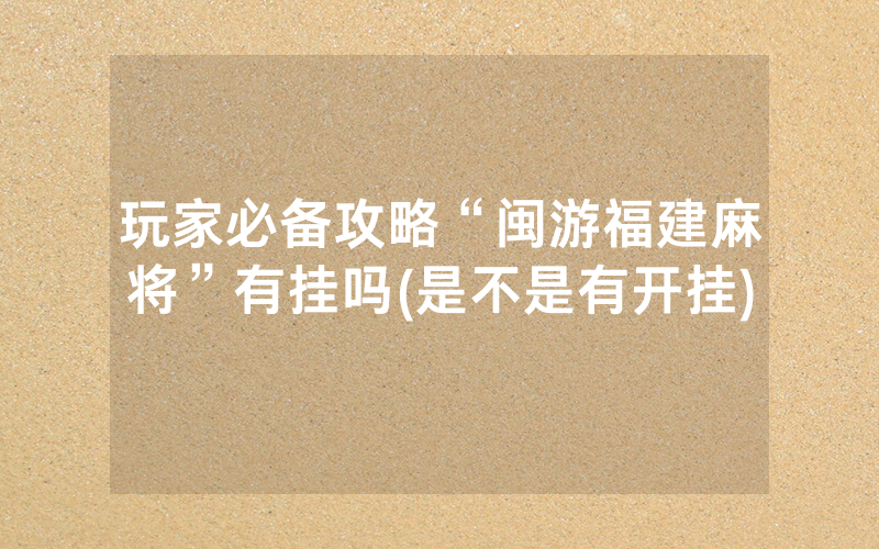 玩家必备攻略“闽游福建麻将”有挂吗(是不是有开挂)