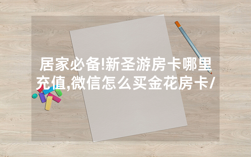 居家必备!新圣游房卡哪里充值,微信怎么买金花房卡/