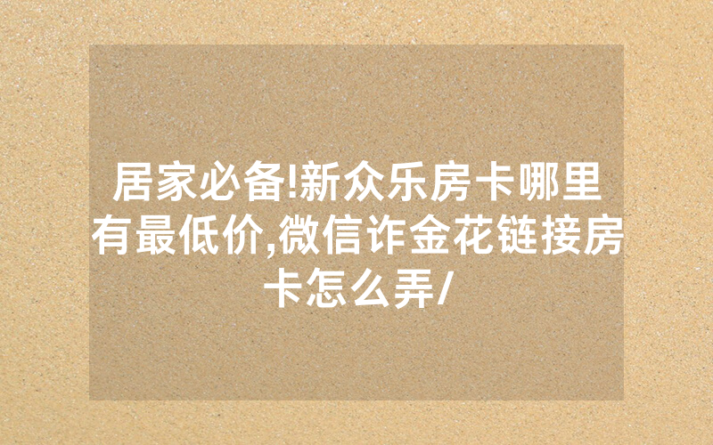 居家必备!新众乐房卡哪里有最低价,微信诈金花链接房卡怎么弄/