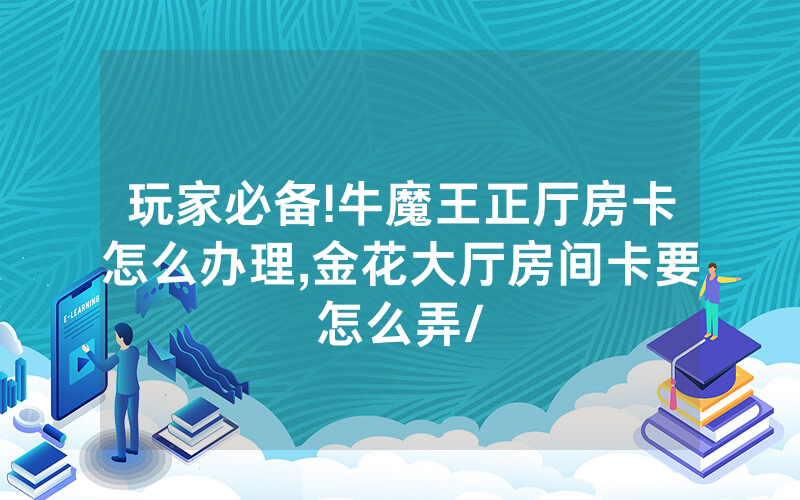 玩家必备!牛魔王正厅房卡怎么办理,金花大厅房间卡要怎么弄/