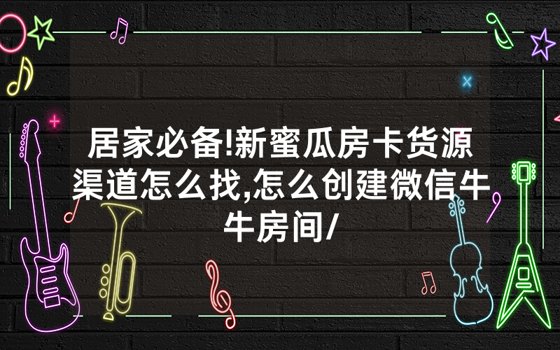 居家必备!新蜜瓜房卡货源渠道怎么找,怎么创建微信牛牛房间/