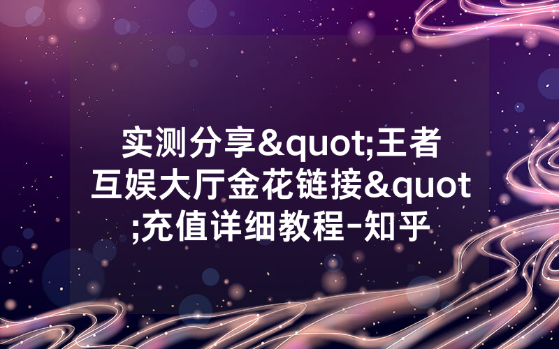 实测分享"王者互娱大厅金花链接"充值详细教程-知乎