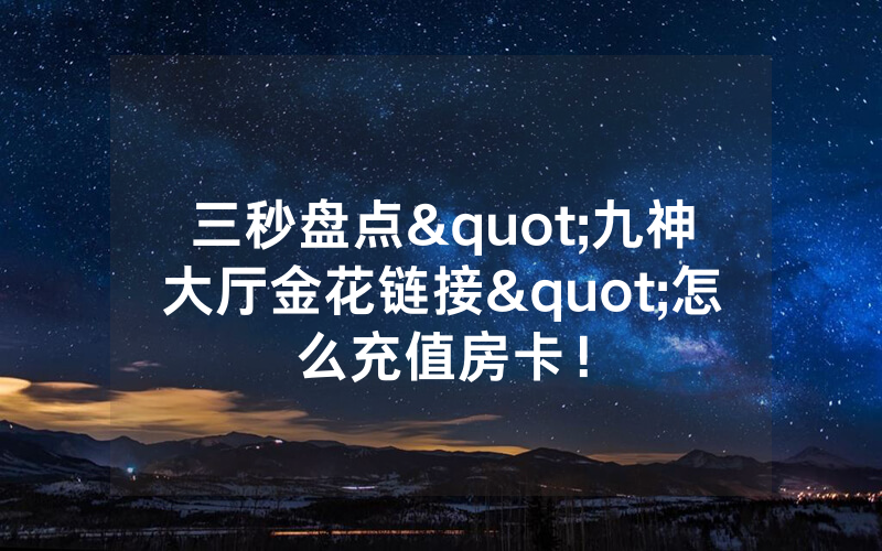 三秒盘点"九神大厅金花链接"怎么充值房卡！