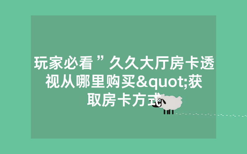 玩家必看”久久大厅房卡透视从哪里购买"获取房卡方式