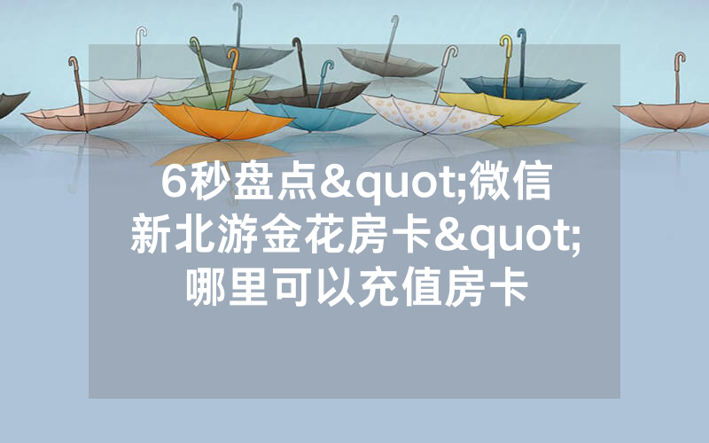 6秒盘点"微信新北游金花房卡"哪里可以充值房卡