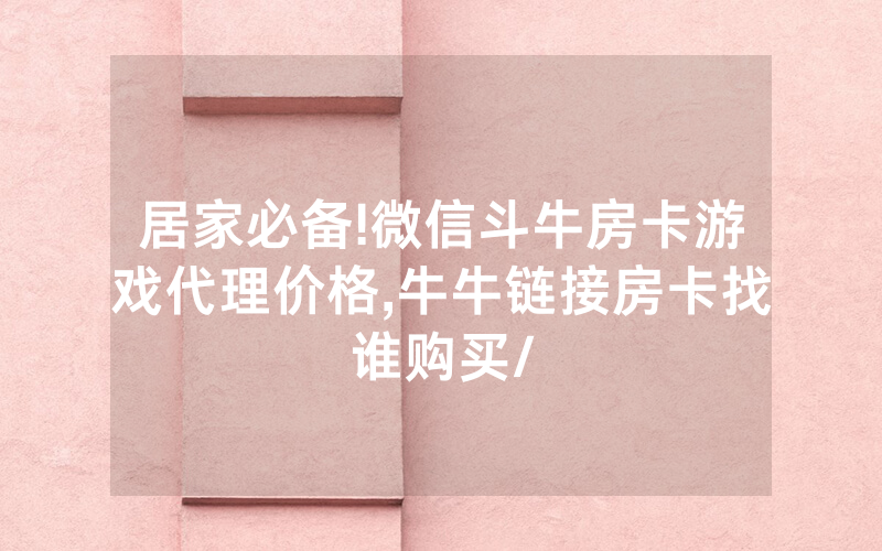 居家必备!微信斗牛房卡游戏代理价格,牛牛链接房卡找谁购买/