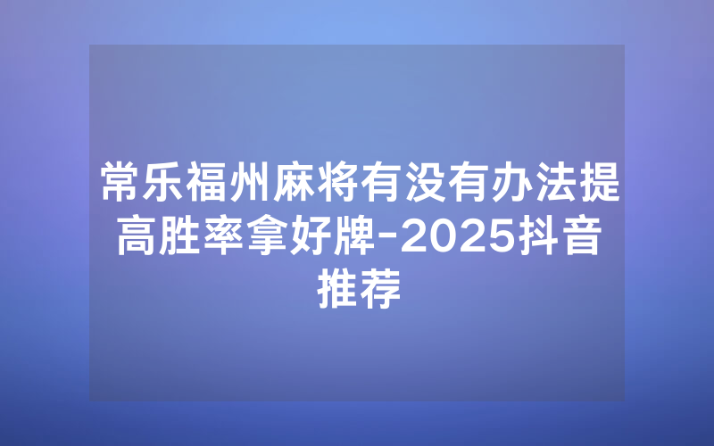 常乐福州麻将有没有办法提高胜率拿好牌-2025抖音推荐