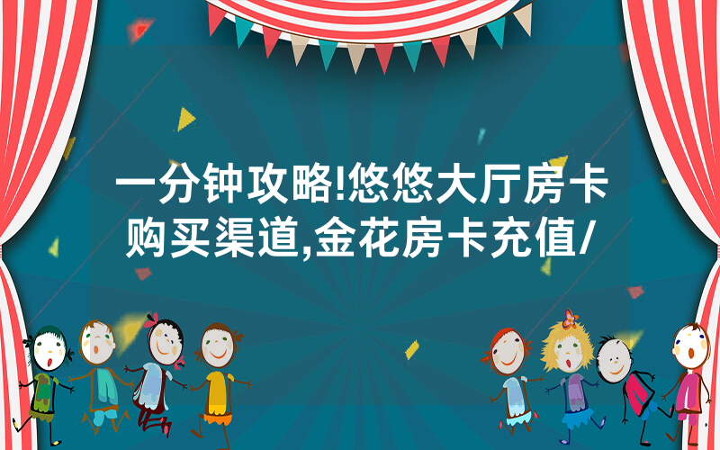 一分钟攻略!悠悠大厅房卡购买渠道,金花房卡充值/