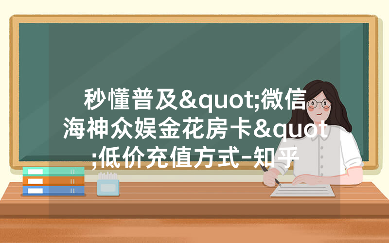 秒懂普及"微信海神众娱金花房卡"低价充值方式-知乎