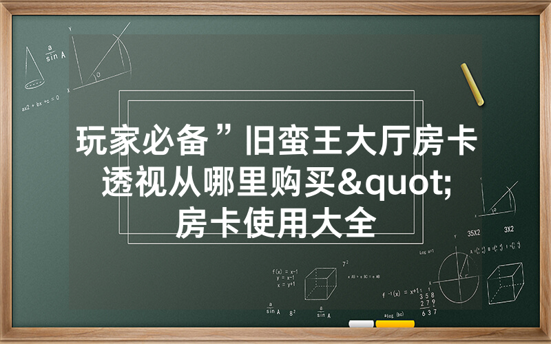 玩家必备”旧蛮王大厅房卡透视从哪里购买"房卡使用大全