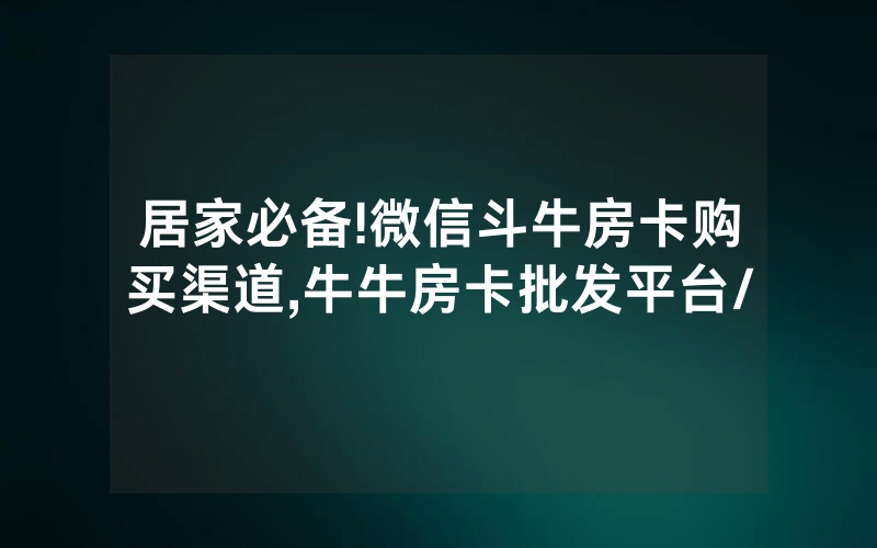 居家必备!微信斗牛房卡购买渠道,牛牛房卡批发平台/