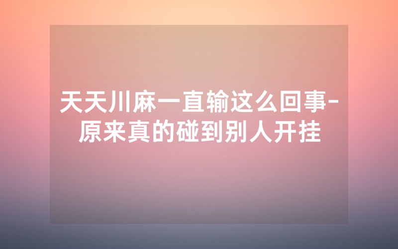 天天川麻一直输这么回事-原来真的碰到别人开挂
