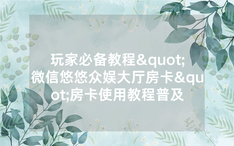 玩家必备教程"微信悠悠众娱大厅房卡"房卡使用教程普及