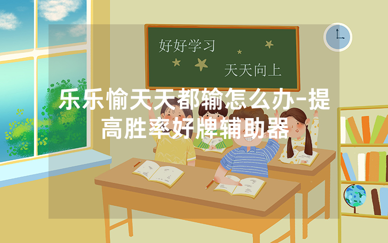 乐乐愉天天都输怎么办-提高胜率好牌辅助器