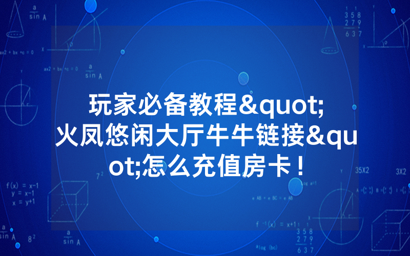 玩家必备教程"火凤悠闲大厅牛牛链接"怎么充值房卡！