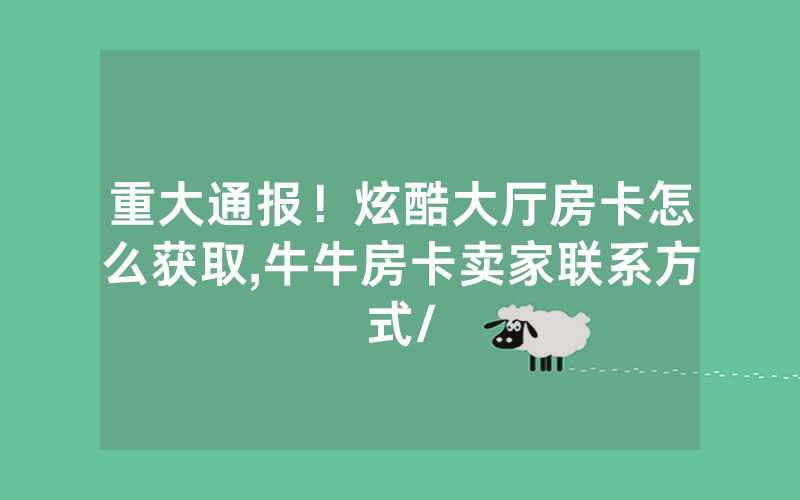 重大通报！炫酷大厅房卡怎么获取,牛牛房卡卖家联系方式/