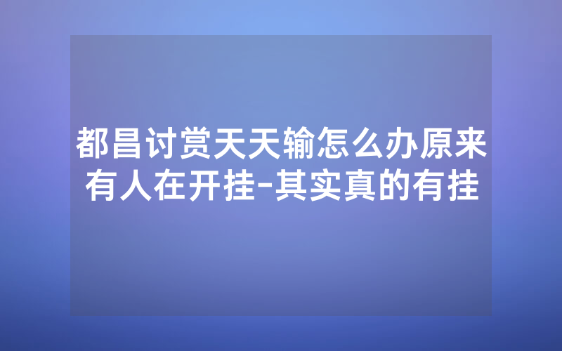 都昌讨赏天天输怎么办原来有人在开挂-其实真的有挂