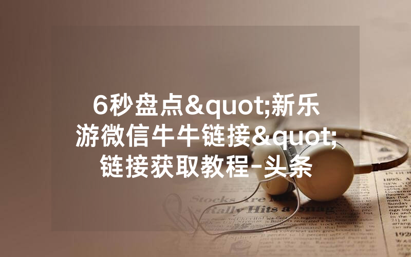 6秒盘点"新乐游微信牛牛链接"链接获取教程-头条
