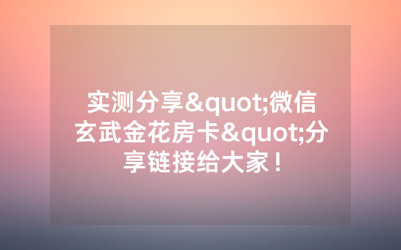 实测分享"微信玄武金花房卡"分享链接给大家！