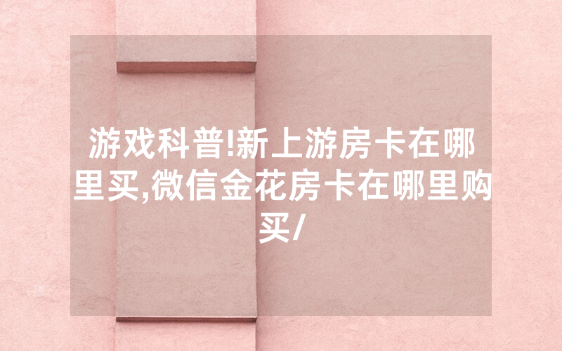 游戏科普!新上游房卡在哪里买,微信金花房卡在哪里购买/