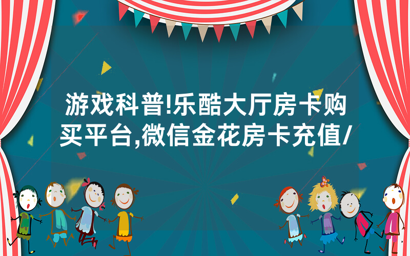 游戏科普!乐酷大厅房卡购买平台,微信金花房卡充值/