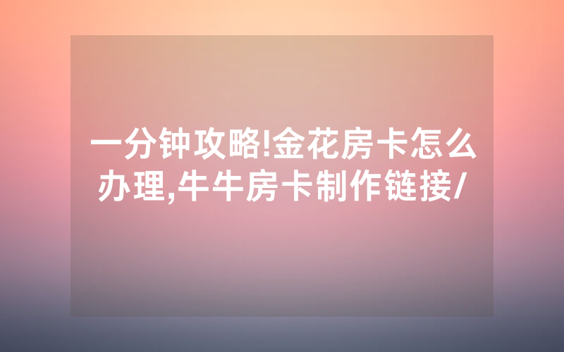 一分钟攻略!金花房卡怎么办理,牛牛房卡制作链接/