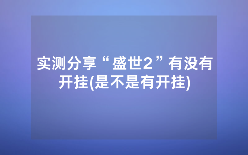 实测分享“盛世2”有没有开挂(是不是有开挂)