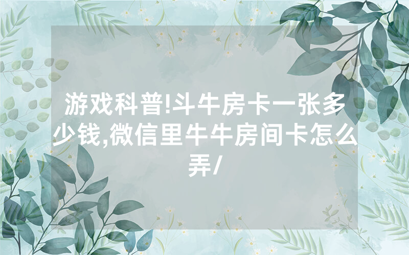 游戏科普!斗牛房卡一张多少钱,微信里牛牛房间卡怎么弄/