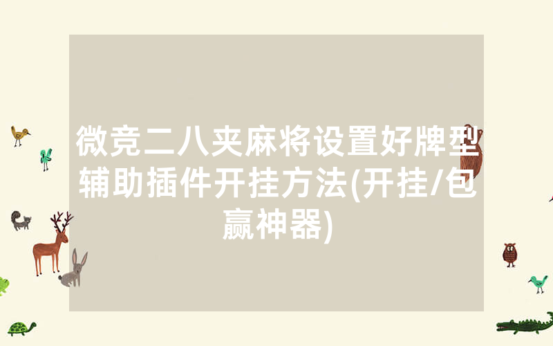 微竞二八夹麻将设置好牌型辅助插件开挂方法(开挂/包赢神器)