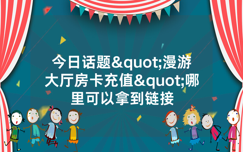 今日话题"漫游大厅房卡充值"哪里可以拿到链接