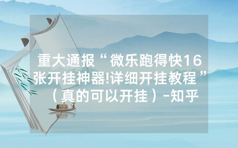 重大通报“微乐跑得快16张开挂神器!详细开挂教程”（真的可以开挂）-知乎