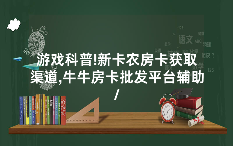 游戏科普!新卡农房卡获取渠道,牛牛房卡批发平台辅助/