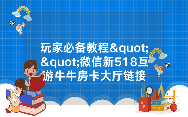 玩家必备教程""微信新518互游牛牛房卡大厅链接