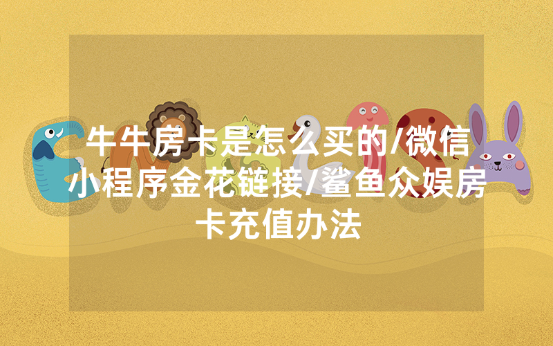 牛牛房卡是怎么买的/微信小程序金花链接/鲨鱼众娱房卡充值办法