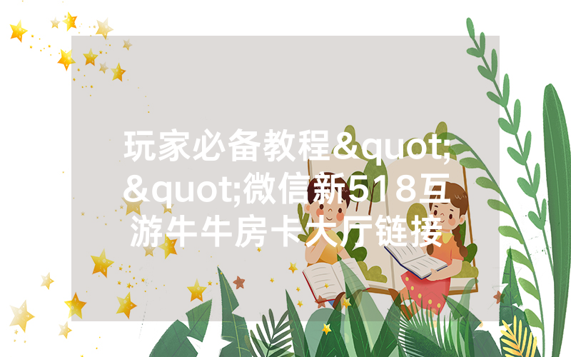 玩家必备教程""微信新518互游牛牛房卡大厅链接