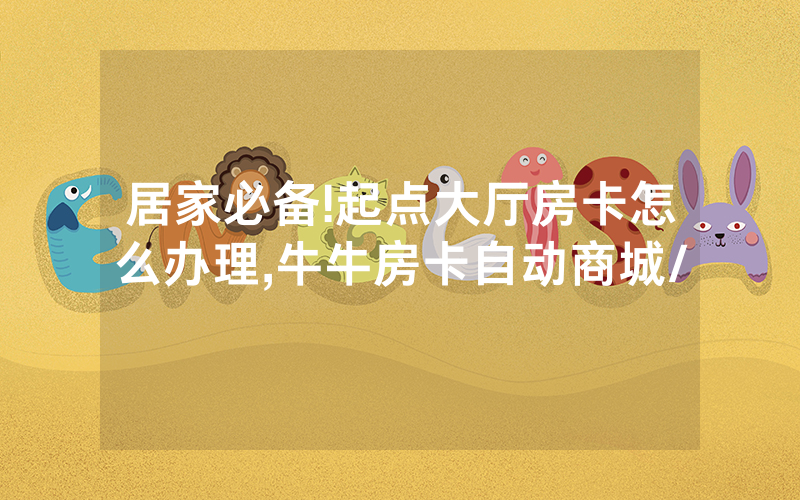 居家必备!起点大厅房卡怎么办理,牛牛房卡自动商城/