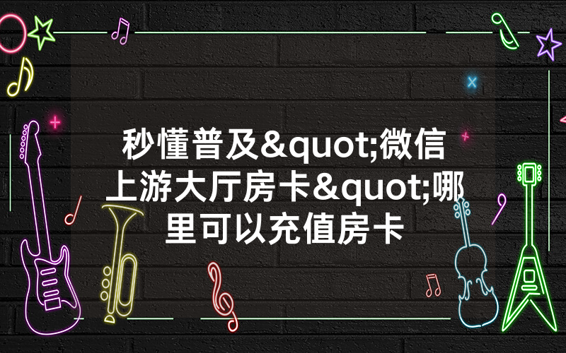 秒懂普及"微信上游大厅房卡"哪里可以充值房卡