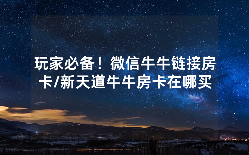 玩家必备！微信牛牛链接房卡/新天道牛牛房卡在哪买