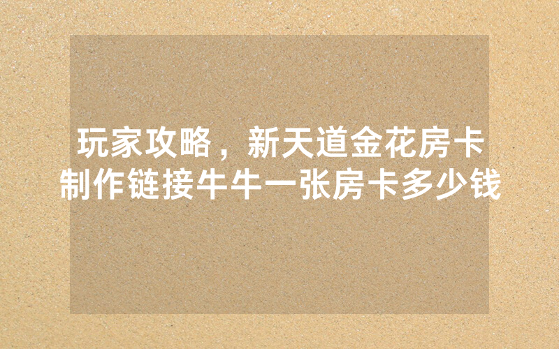 玩家攻略，新天道金花房卡制作链接牛牛一张房卡多少钱