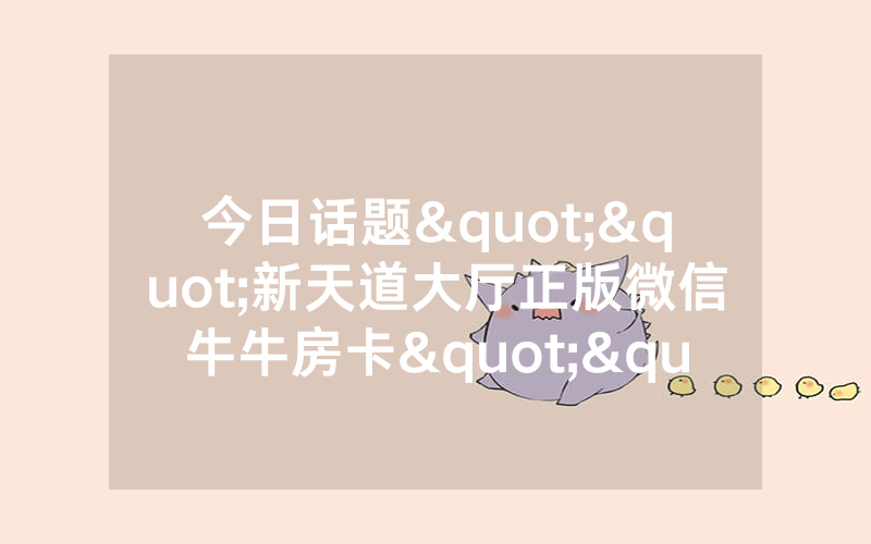 今日话题""新天道大厅正版微信牛牛房卡""房卡充值教程