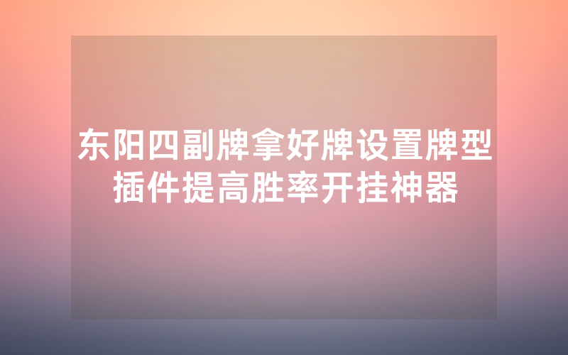 东阳四副牌拿好牌设置牌型插件提高胜率开挂神器