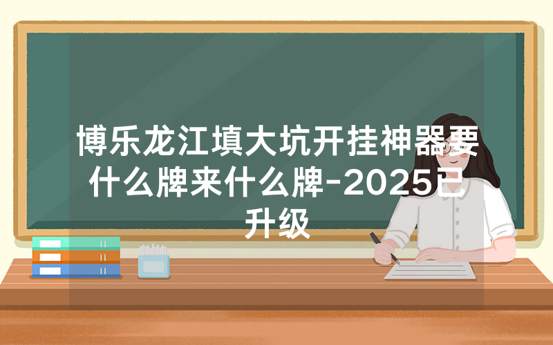 博乐龙江填大坑开挂神器要什么牌来什么牌-2025已升级