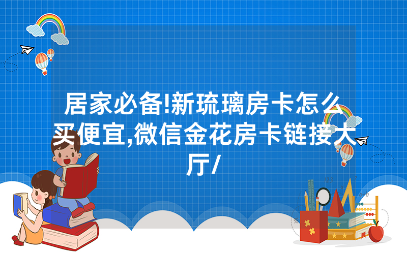 居家必备!新琉璃房卡怎么买便宜,微信金花房卡链接大厅/